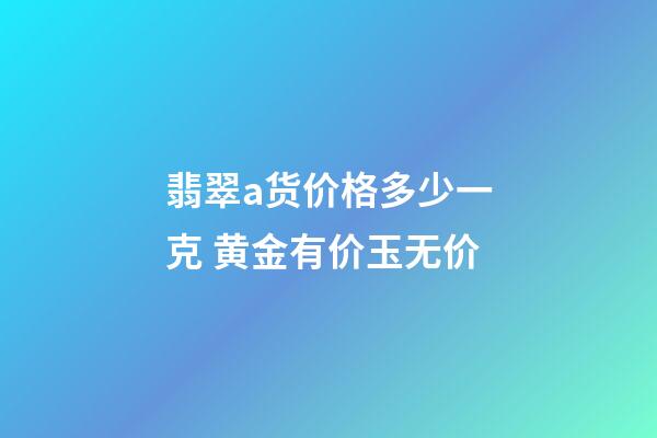 翡翠a货价格多少一克 黄金有价玉无价